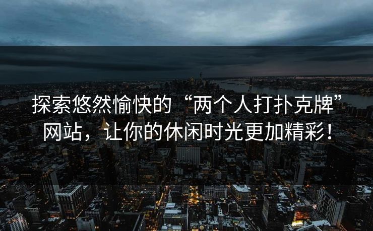 探索悠然愉快的“两个人打扑克牌”网站，让你的休闲时光更加精彩！