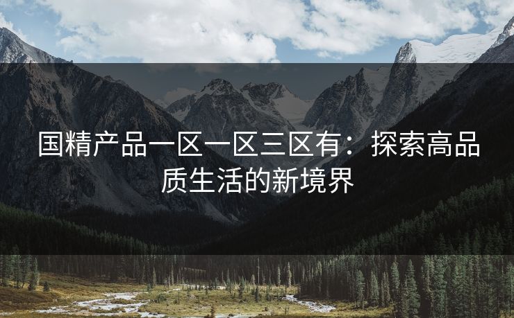 国精产品一区一区三区有：探索高品质生活的新境界