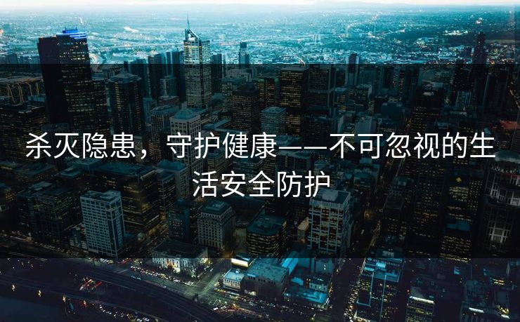 杀灭隐患，守护健康——不可忽视的生活安全防护