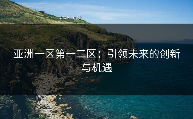 亚洲一区第一二区：引领未来的创新与机遇