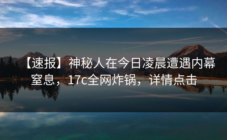 【速报】神秘人在今日凌晨遭遇内幕窒息，17c全网炸锅，详情点击