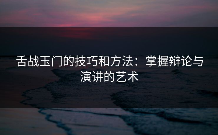 舌战玉门的技巧和方法：掌握辩论与演讲的艺术