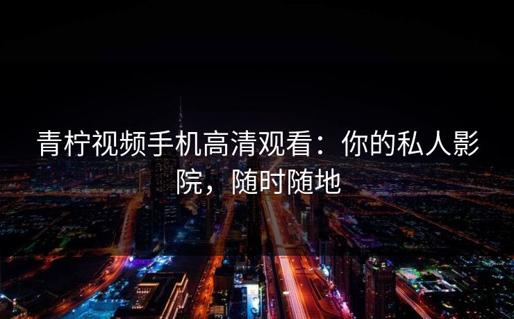 青柠视频手机高清观看：你的私人影院，随时随地