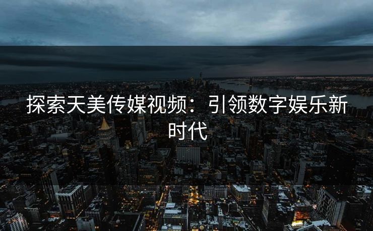 探索天美传媒视频：引领数字娱乐新时代