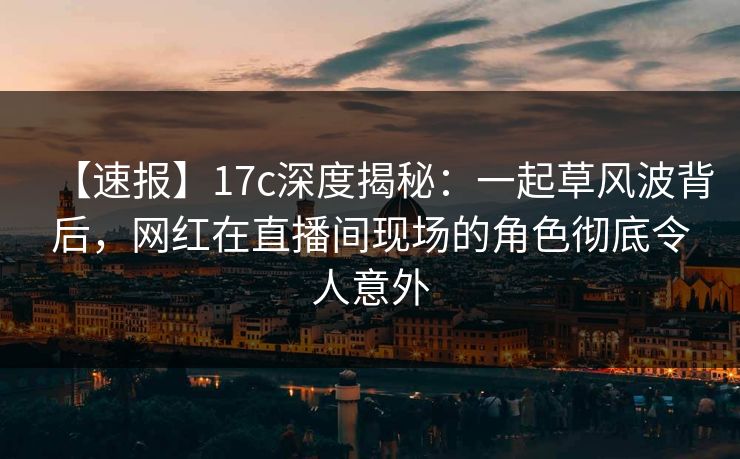 【速报】17c深度揭秘:一起草风波背后,网红在直播间现场的角色彻底令人意外 【速报】17c深度揭秘:一起草风波背后,网红在直播间现场的角色彻底令人意外