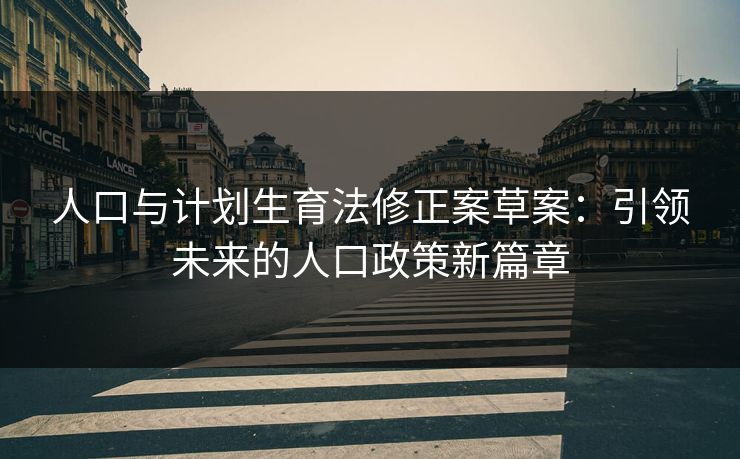 人口与计划生育法修正案草案：引领未来的人口政策新篇章