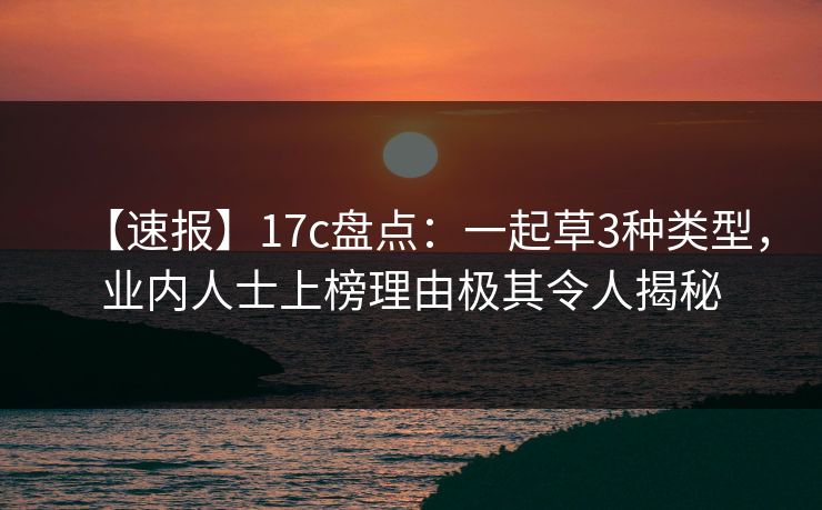 【速报】17c盘点：一起草3种类型，业内人士上榜理由极其令人揭秘