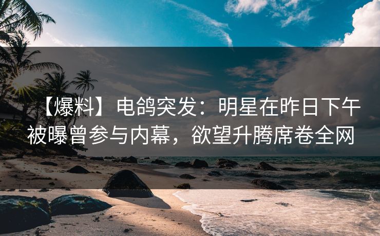 【爆料】电鸽突发：明星在昨日下午被曝曾参与内幕，欲望升腾席卷全网