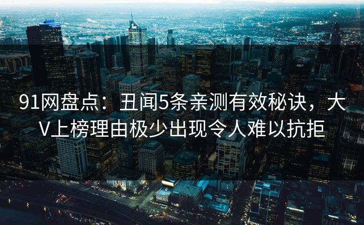 91网盘点：丑闻5条亲测有效秘诀，大V上榜理由极少出现令人难以抗拒