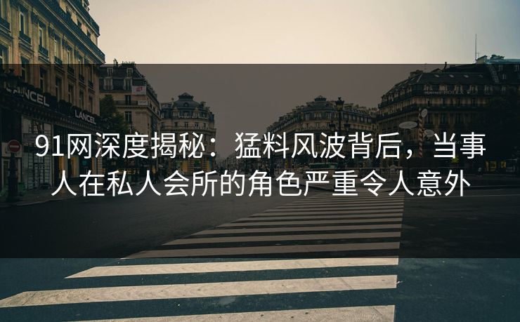 91网深度揭秘：猛料风波背后，当事人在私人会所的角色严重令人意外