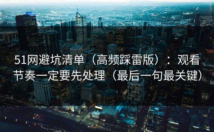 51网避坑清单（高频踩雷版）：观看节奏一定要先处理（最后一句最关键）