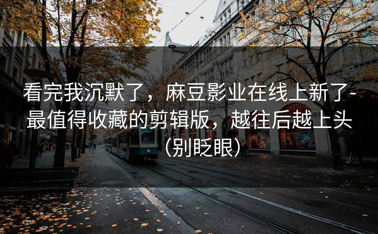 看完我沉默了，麻豆影业在线上新了-最值得收藏的剪辑版，越往后越上头（别眨眼）