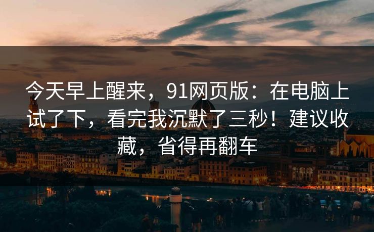 今天早上醒来，91网页版：在电脑上试了下，看完我沉默了三秒！建议收藏，省得再翻车