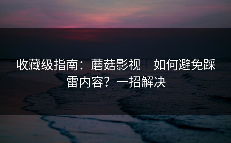 收藏级指南：蘑菇影视｜如何避免踩雷内容？一招解决