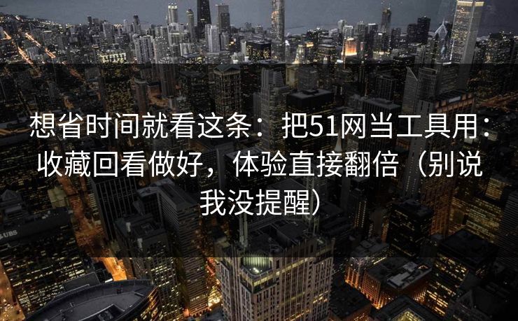 想省时间就看这条:把51网当工具用:收藏回看做好,体验直接翻倍(别说我没提醒)