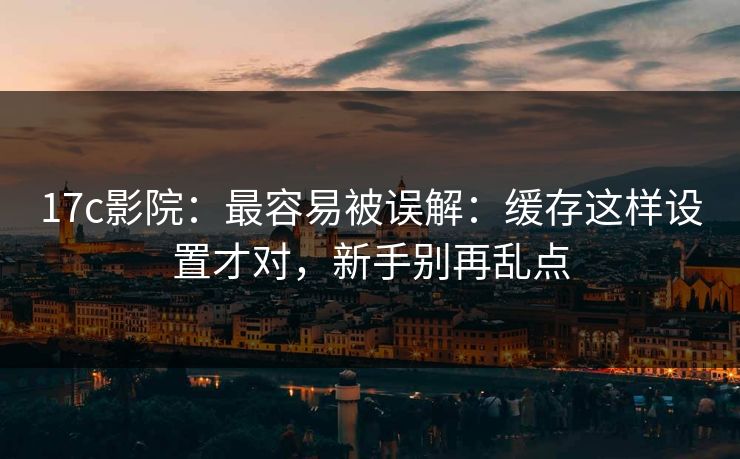 17c影院:最容易被误解:缓存这样设置才对,新手别再乱点