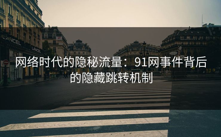 网络时代的隐秘流量：91网事件背后的隐藏跳转机制