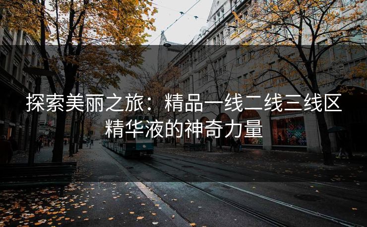 探索美丽之旅：精品一线二线三线区精华液的神奇力量