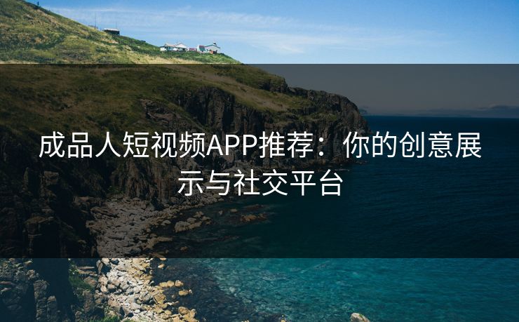 成品人短视频APP推荐：你的创意展示与社交平台