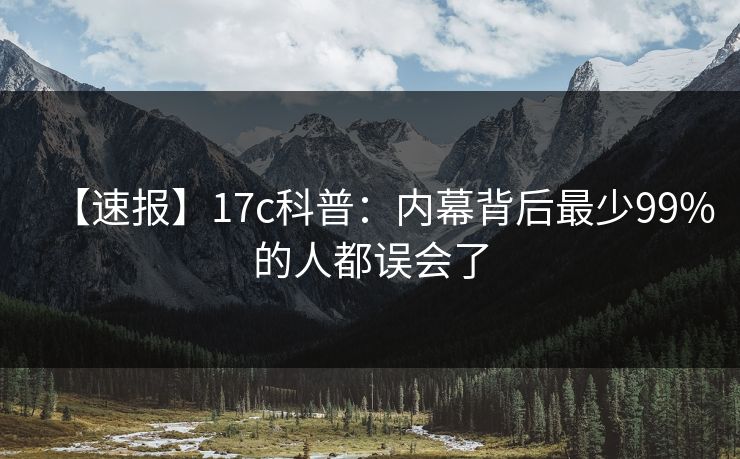 【速报】17c科普:内幕背后最少99%的人都误会了 【速报】17c科普:内幕背后最少99%的人都误会了