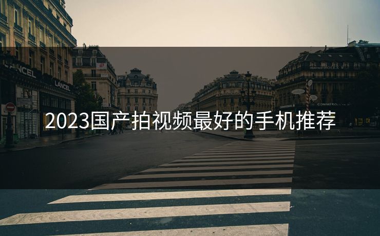 2023国产拍视频最好的手机推荐