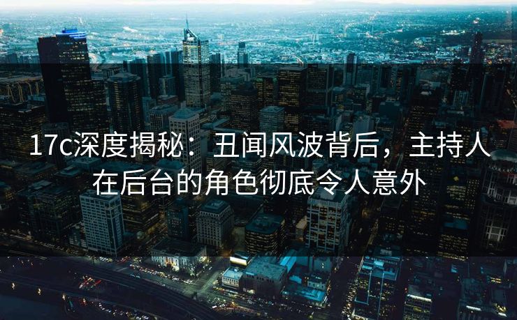 17c深度揭秘：丑闻风波背后，主持人在后台的角色彻底令人意外