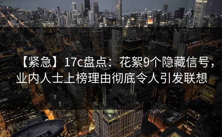 【紧急】17c盘点：花絮9个隐藏信号，业内人士上榜理由彻底令人引发联想