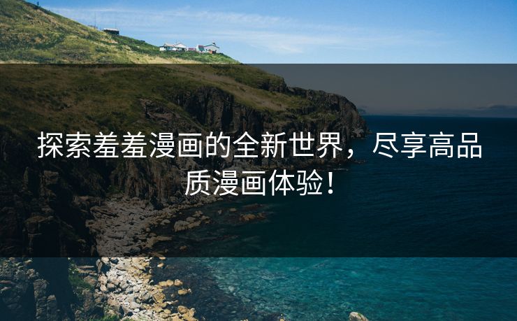 探索羞羞漫画的全新世界，尽享高品质漫画体验！