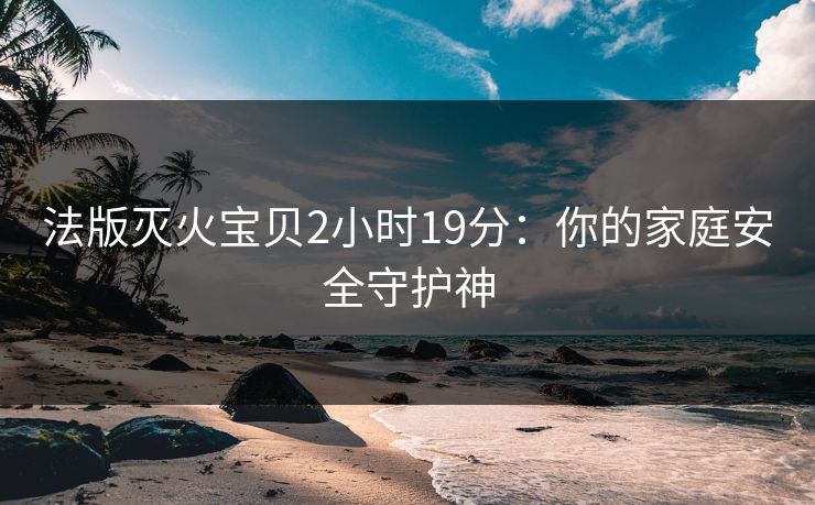 法版灭火宝贝2小时19分：你的家庭安全守护神