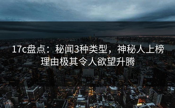 17c盘点：秘闻3种类型，神秘人上榜理由极其令人欲望升腾