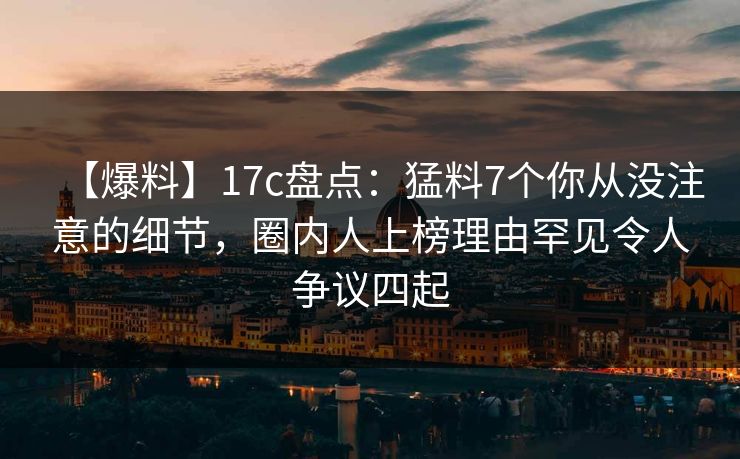 【爆料】17c盘点：猛料7个你从没注意的细节，圈内人上榜理由罕见令人争议四起