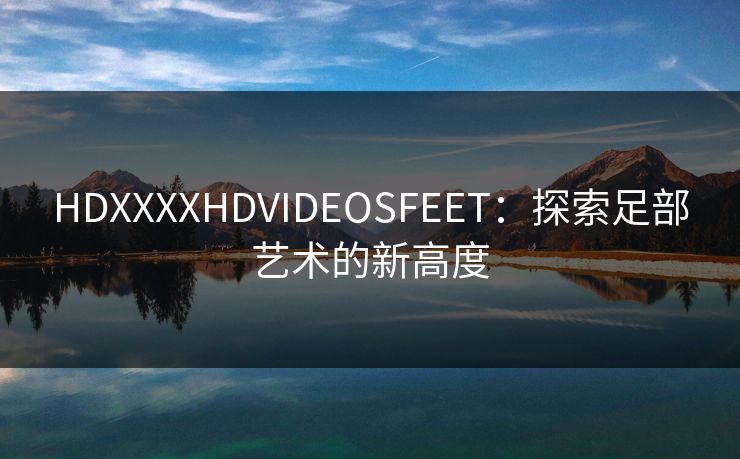 HDXXXXHDVIDEOSFEET：探索足部艺术的新高度
