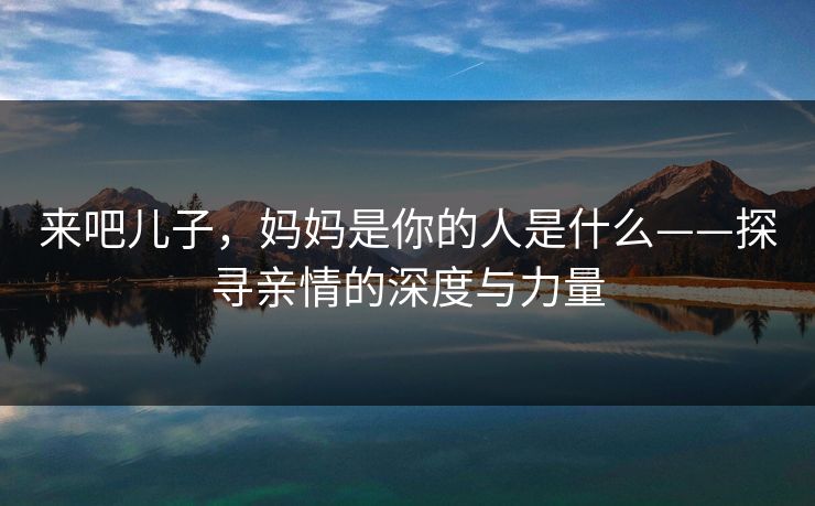 来吧儿子，妈妈是你的人是什么——探寻亲情的深度与力量