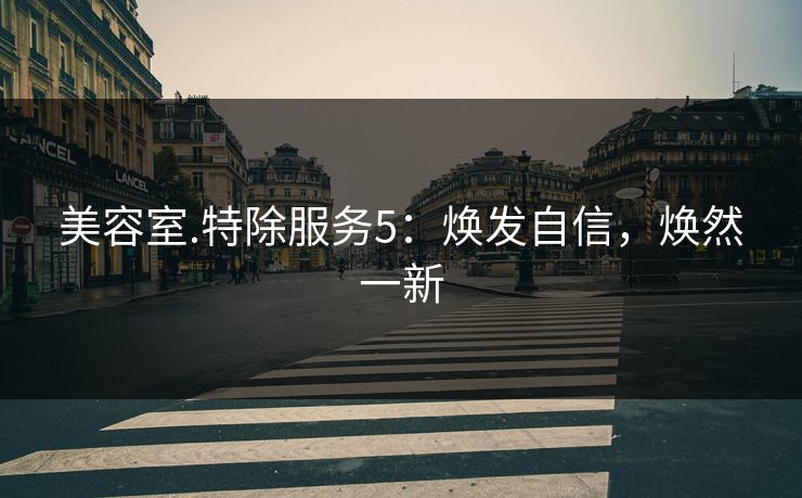 美容室.特除服务5：焕发自信，焕然一新