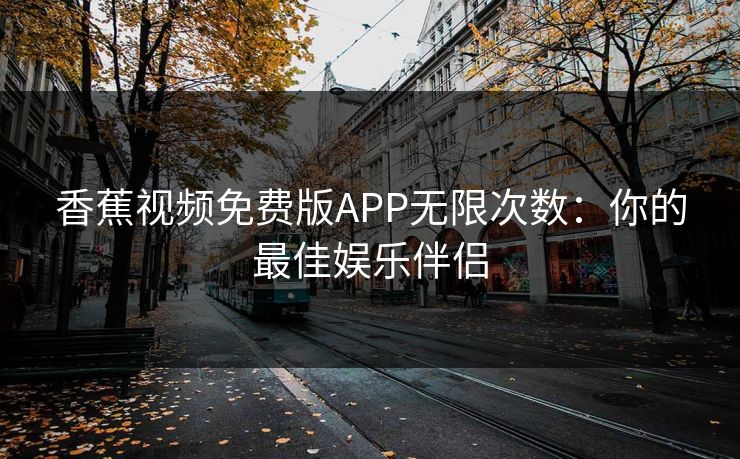 香蕉视频免费版APP无限次数：你的最佳娱乐伴侣