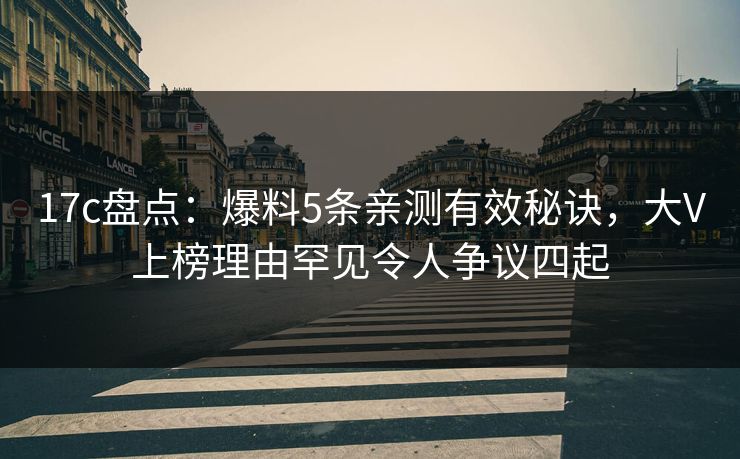 17c盘点：爆料5条亲测有效秘诀，大V上榜理由罕见令人争议四起