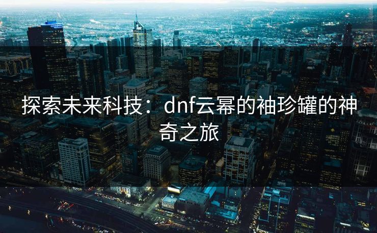 探索未来科技：dnf云幂的袖珍罐的神奇之旅