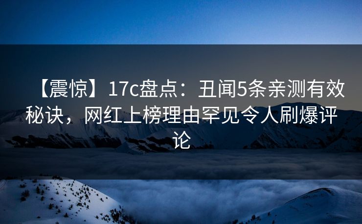 【震惊】17c盘点:丑闻5条亲测有效秘诀,网红上榜理由罕见令人刷爆评论