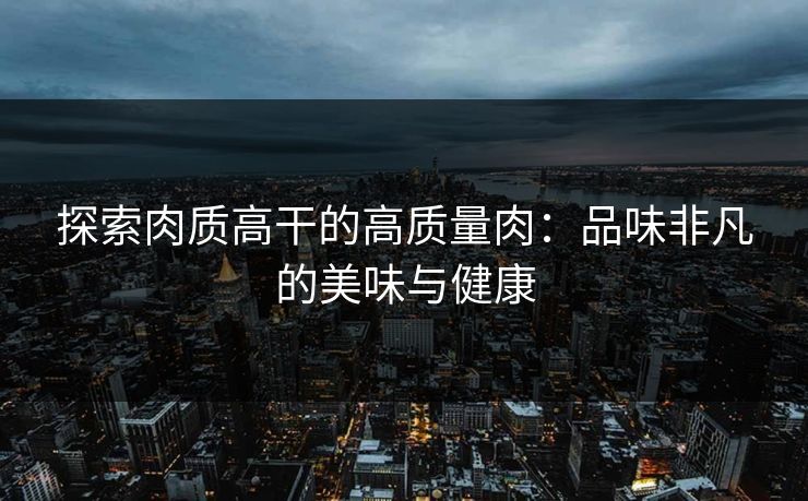 探索肉质高干的高质量肉：品味非凡的美味与健康