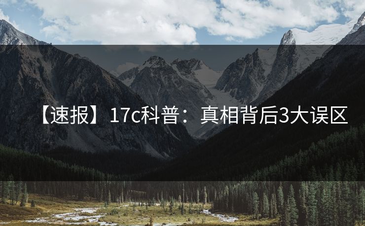 【速报】17c科普：真相背后3大误区