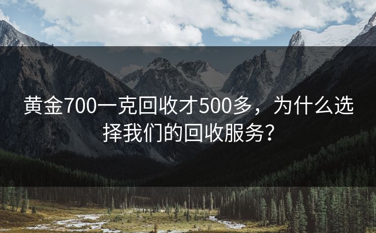 黄金700一克回收才500多，为什么选择我们的回收服务？