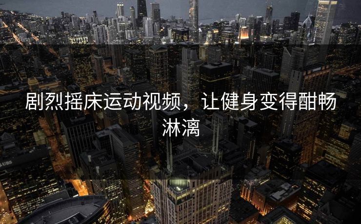 剧烈摇床运动视频，让健身变得酣畅淋漓