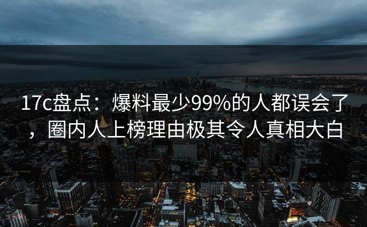 17c盘点:爆料最少99%的人都误会了,圈内人上榜理由极其令人真相大白