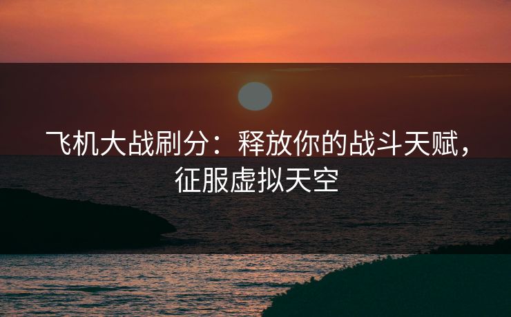 飞机大战刷分：释放你的战斗天赋，征服虚拟天空