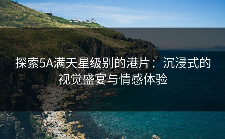 探索5A满天星级别的港片：沉浸式的视觉盛宴与情感体验