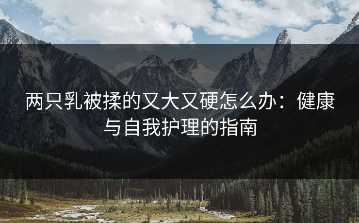 两只乳被揉的又大又硬怎么办：健康与自我护理的指南