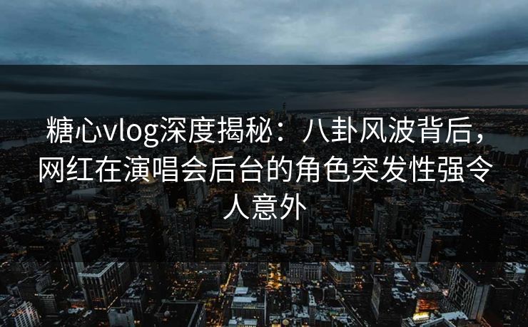 糖心vlog深度揭秘：八卦风波背后，网红在演唱会后台的角色突发性强令人意外