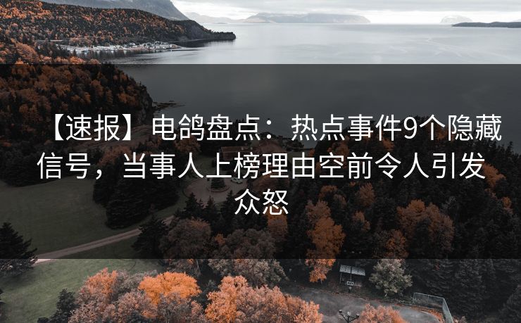 【速报】电鸽盘点：热点事件9个隐藏信号，当事人上榜理由空前令人引发众怒