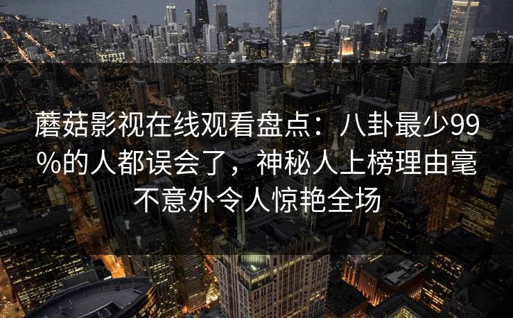 蘑菇影视在线观看盘点：八卦最少99%的人都误会了，神秘人上榜理由毫不意外令人惊艳全场