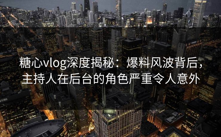 糖心vlog深度揭秘:爆料风波背后,主持人在后台的角色严重令人意外